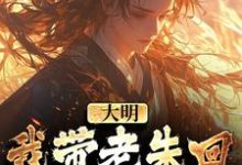 大明:我带老朱回了一趟明初最新章节大明:我带老朱回了一趟明初在线阅读-冰糖文学