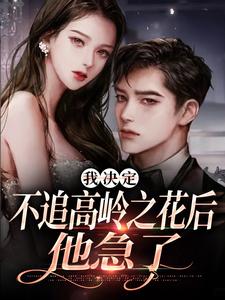 我决定不追高岭之花后，他急了在线看，樊璐陆斯钦小说大结局在哪免费看