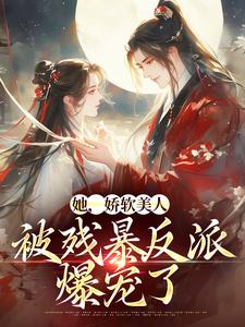 她，娇软美人，被残暴反派爆宠了免费阅读(颜谕)小说免费读最新章节