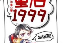 完结版重启1999在哪免费看，赵江河吴晓燕小说在线阅读-冰糖文学