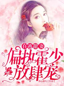 在逃甜妻：偏执霍少放肆宠小说最新章节在哪里可以免费看