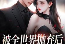 被全世界抛弃后,他救我出深渊最新章节被全世界抛弃后,他救我出深渊在线阅读-冰糖文学