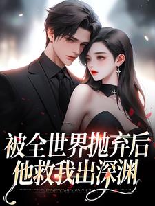 被全世界抛弃后，他救我出深渊最新章节被全世界抛弃后，他救我出深渊在线阅读