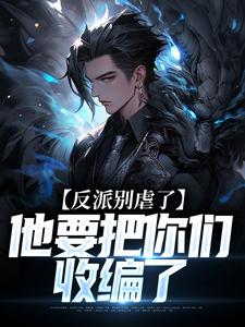 反派别虐了，他要把你们收编了小说最新章节在哪里可以免费看