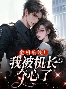 求助这本危机航线！我被机长夺心了小说在哪里可以看完结版