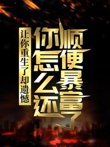 让你重生了却遗憾，你怎么还顺便暴富了？大结局，李毅唐雪小说无广告阅读