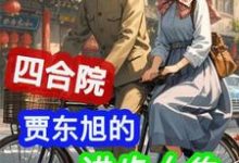 四合院：贾东旭的进步人生免费阅读，贾东旭大结局无弹窗-冰糖文学