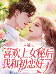 未婚夫喜欢上女秘后，我和初恋好了精彩章节在线免费阅读（许见溪周妄野）