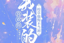 喜欢你我装的,校草他悔不当初小说最新章节在哪里可以免费看-冰糖文学