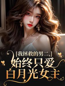 我拯救的男二，始终只爱白月光女主精彩章节在线免费阅读（云枝）
