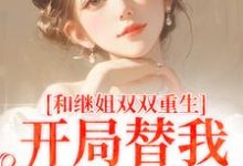 和继姐双双重生，开局替我做新娘（主角顾予安）完结版免费阅读-冰糖文学