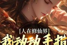 完结版人在修仙界,我动动手指就成仙在哪免费看,韩丁小说在线阅读-冰糖文学