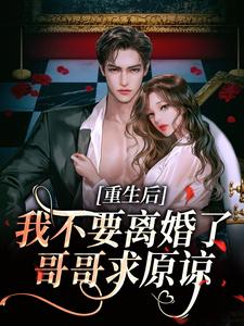 重生后我不要离婚了，哥哥求原谅精彩章节在线免费阅读（阮清秋秦九川）