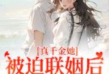 真千金她被迫联姻后,找到真爱了小说最新章节在哪里可以免费看-冰糖文学