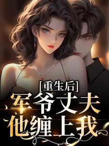 重生后，军爷丈夫他缠上我小说最新章节在哪里可以免费看