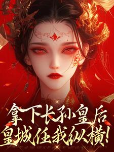 拿下长孙皇后，皇城任我纵横！在线看，李辰慕容静小说大结局在哪免费看