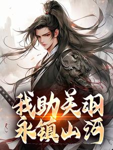 我助关羽永镇山河精彩章节在线免费阅读（关羽关兴）