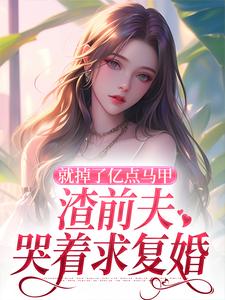 就掉了亿点马甲，渣前夫哭着求复婚最新章节就掉了亿点马甲，渣前夫哭着求复婚在线阅读