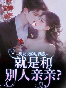 男友说的边界感，就是和别人亲亲？免费阅读，姜棠靳寒霄大结局无弹窗