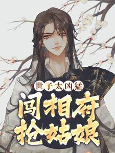 杨束最新章节列表世子太凶猛：闯相府抢姑娘免费阅读