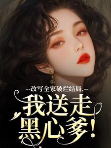 小说改写全家破烂结局，我送走黑心爹！（林婉宁许糖糖）最新章节在哪看
