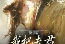 求助这本换亲后,我把夫君旺成第一权贵小说在哪里可以看完结版-冰糖文学