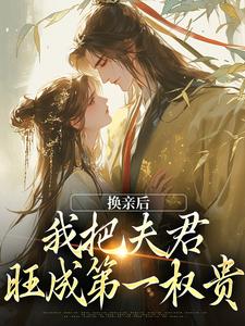求助这本换亲后，我把夫君旺成第一权贵小说在哪里可以看完结版