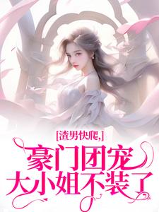 渣男快爬，豪门团宠大小姐不装了小说最新章节在哪里可以免费看