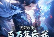 无限收徒!百万年后我徒弟遍地跑小说资源求分享,无限收徒!百万年后我徒弟遍地跑秦渊陆九黎在线阅读-冰糖文学