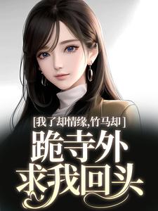 我了却情缘，竹马却跪寺外求我回头完结版凤傲晴和怀亦免费阅读大结局