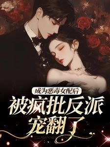 成为恶毒女配后，被疯批反派宠翻了在线看，江杳杳谢烬小说大结局在哪免费看