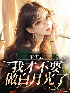 重生后，我才不要做白月光了最新章节重生后，我才不要做白月光了在线阅读