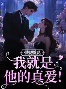 强娶娇妻，我就是他的真爱！（傅斯御虞知窈）最新章节免费在线阅读