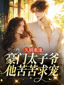 (全文)久别重逢，豪门太子爷他苦苦求宠（阮清月贺西楼）全本书籍阅读久别重逢，豪门太子爷他苦苦求宠免费小说全本
