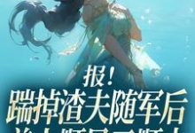 报！踹掉渣夫随军后美人顺风又顺水完整版小说，报！踹掉渣夫随军后美人顺风又顺水黎漾顾淮深试读更新章节-冰糖文学