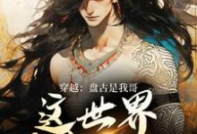 穿越：盘古是我哥，这世界我来继承完整版小说，穿越：盘古是我哥，这世界我来继承洪渊盘古试读更新章节-冰糖文学