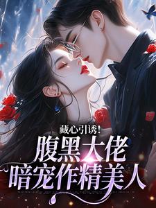 (全文)藏心引诱！腹黑大佬暗宠作精美人(周旻单念)全本免费在线阅读