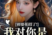 (全文)别耍花招了！我对你是真不爱了(姜欣然顾朝兰)全本免费在线阅读-冰糖文学