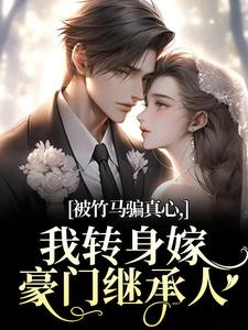 被竹马骗真心，我转身嫁豪门继承人（沈念希傅斯礼）全本书籍阅读被竹马骗真心，我转身嫁豪门继承人完整版小说