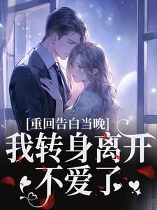 (全文)重回告白当晚，我转身离开不爱了沈茉莉傅烬全本免费在线阅读