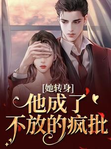 (全文)她转身，他成了不放的疯批陆芷霍征铭最新完结小说她转身，他成了不放的疯批免费小说全本