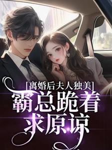 (全文)离婚后夫人独美，霸总跪着求原谅（路樱金北周）全本书籍阅读离婚后夫人独美，霸总跪着求原谅免费小说全本