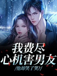 (全文)我费尽心机害男友，他却笑了笑？(黎芷傅嘉正)全本免费在线阅读