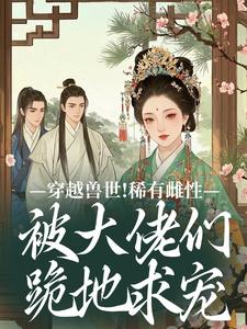 穿越兽世！稀有雌性被大佬们跪地求宠望初漠夏完结小说推荐穿越兽世！稀有雌性被大佬们跪地求宠全本书籍阅读
