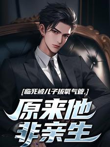 (全文)临死被儿子拔氧气管，原来他非亲生完结小说推荐林子阳全本书籍阅读