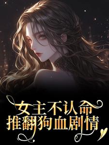 女主不认命，推翻狗血剧情推荐完结小说，女主不认命，推翻狗血剧情林栀沈青梧免费小说全本