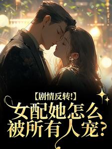 (全文)剧情反转！女配她怎么被所有人宠？（明酌谢汜）试读更新章节剧情反转！女配她怎么被所有人宠？免费小说