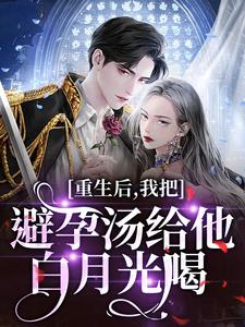 重生后，我把避孕汤给他白月光喝最新章节阅读重生后，我把避孕汤给他白月光喝(江臣林见雪)试读更新章节