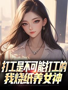 打工是不可能打工的，我烧纸养女神（苏阳顾清雅）小说推荐打工是不可能打工的，我烧纸养女神全章小说阅读