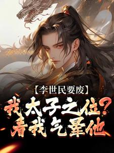 (全文)李世民要废我太子之位？看我气晕他李承乾李世民全本免费在线阅读